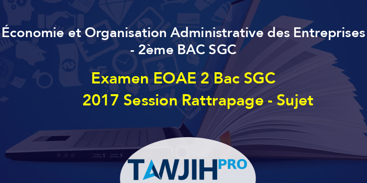 Examen EOAE 2 Bac SGC 2017 Session Rattrapage - Sujet,Économie Et ...